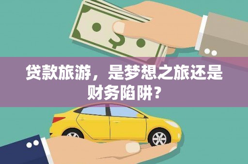 榆树贷款旅游，是梦想之旅还是财务陷阱？
