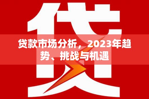 榆树贷款市场分析，2023年趋势、挑战与机遇