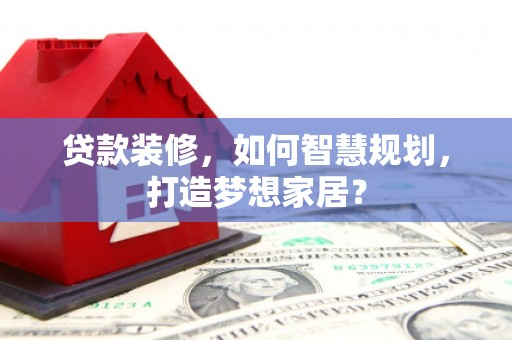 榆树贷款装修，如何智慧规划，打造梦想家居？