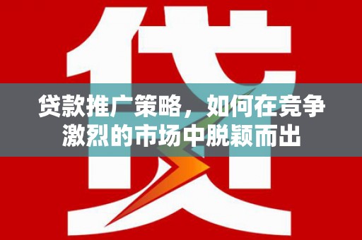 榆树贷款推广策略，如何在竞争激烈的市场中脱颖而出