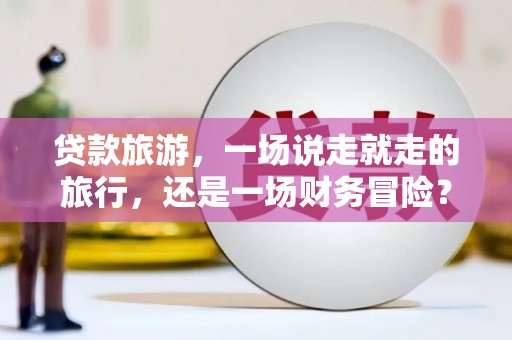 榆树贷款旅游，一场说走就走的旅行，还是一场财务冒险？