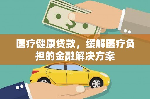 榆树医疗健康贷款，缓解医疗负担的金融解决方案