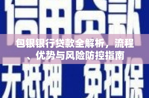 榆树包银银行贷款全解析，流程、优势与风险防控指南