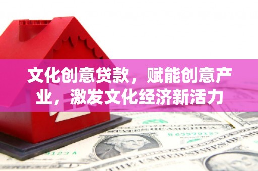 榆树文化创意贷款，赋能创意产业，激发文化经济新活力