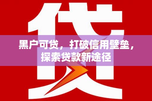 榆树黑户可贷，打破信用壁垒，探索贷款新途径