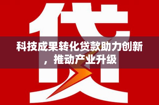 榆树科技成果转化贷款助力创新，推动产业升级
