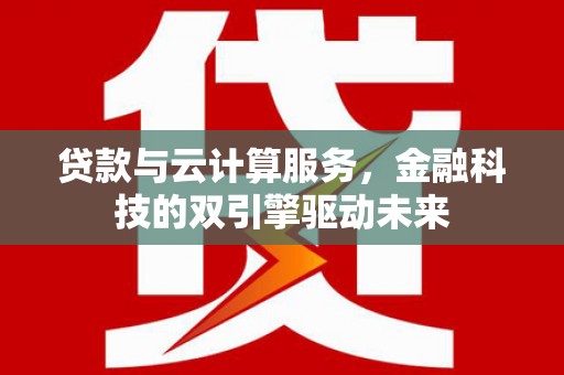 榆树贷款与云计算服务，金融科技的双引擎驱动未来