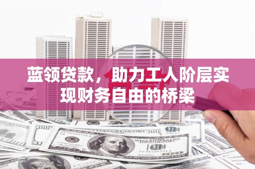 榆树蓝领贷款，助力工人阶层实现财务自由的桥梁