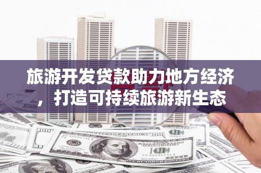 榆树旅游开发贷款助力地方经济，打造可持续旅游新生态