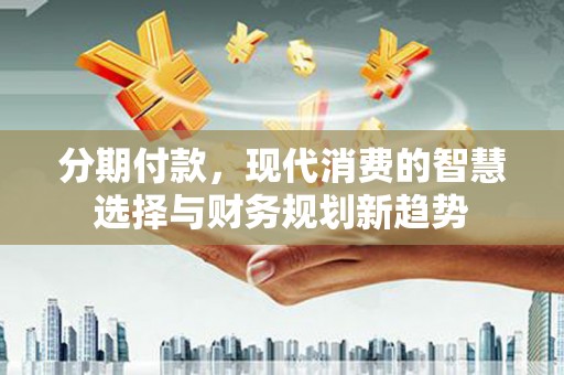 榆树分期付款，现代消费的智慧选择与财务规划新趋势