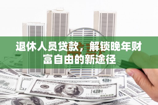 榆树退休人员贷款，解锁晚年财富自由的新途径