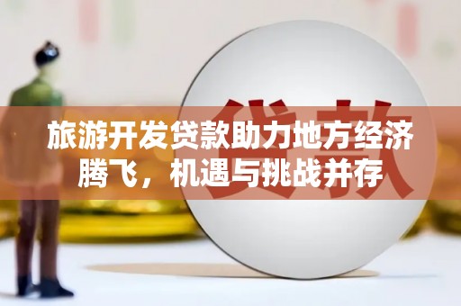 榆树旅游开发贷款助力地方经济腾飞，机遇与挑战并存