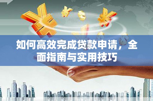 榆树如何高效完成贷款申请，全面指南与实用技巧