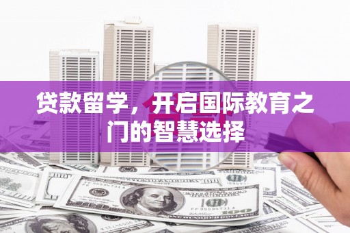 榆树贷款留学，开启国际教育之门的智慧选择