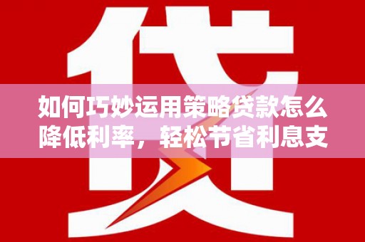 榆树如何巧妙运用策略贷款怎么降低利率，轻松节省利息支出