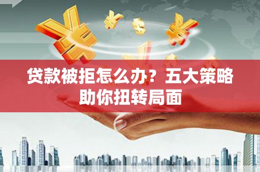 榆树贷款被拒怎么办？五大策略助你扭转局面