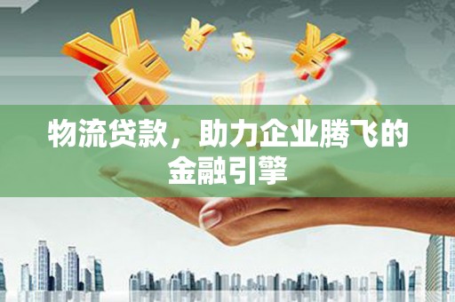 榆树物流贷款，助力企业腾飞的金融引擎