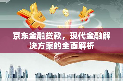 榆树京东金融贷款，现代金融解决方案的全面解析