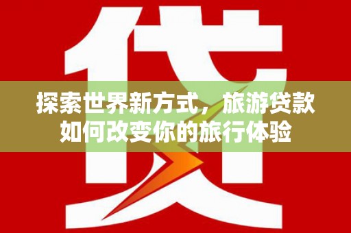 榆树探索世界新方式，旅游贷款如何改变你的旅行体验