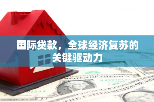榆树国际贷款，全球经济复苏的关键驱动力