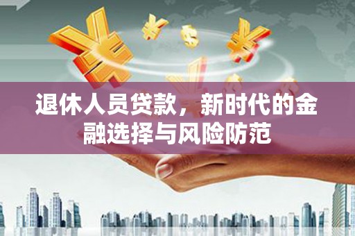 榆树退休人员贷款，新时代的金融选择与风险防范