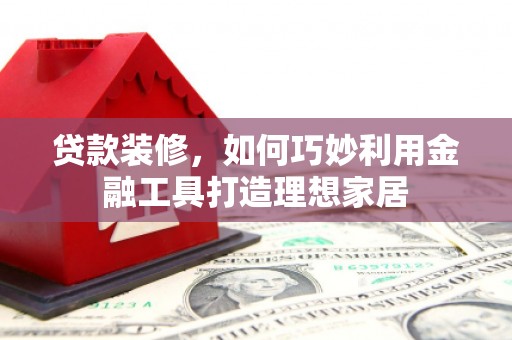 榆树贷款装修，如何巧妙利用金融工具打造理想家居