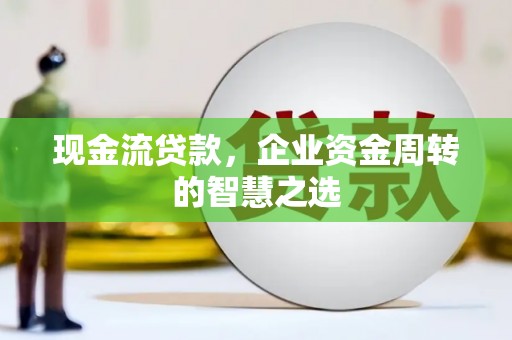 榆树现金流贷款，企业资金周转的智慧之选