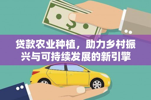 榆树贷款农业种植，助力乡村振兴与可持续发展的新引擎