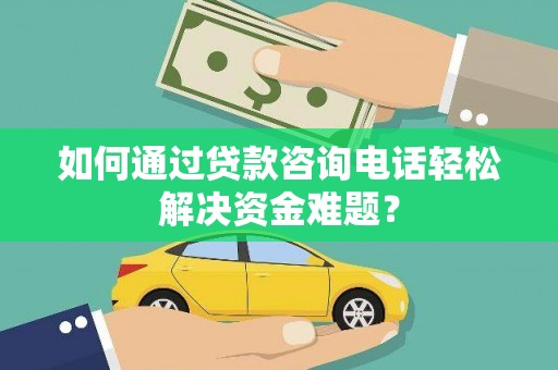 榆树如何通过贷款咨询电话轻松解决资金难题？