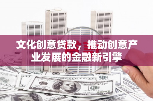 榆树文化创意贷款，推动创意产业发展的金融新引擎