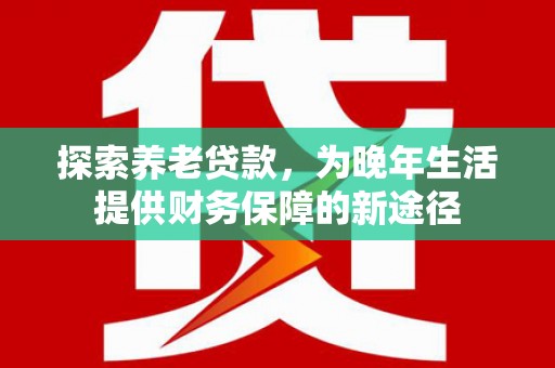 榆树探索养老贷款，为晚年生活提供财务保障的新途径