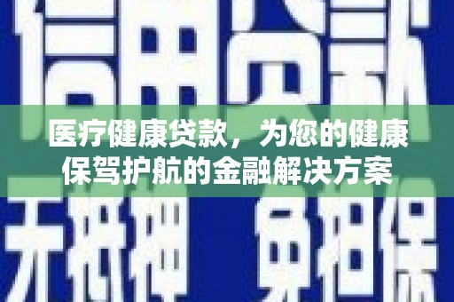 榆树医疗健康贷款，为您的健康保驾护航的金融解决方案