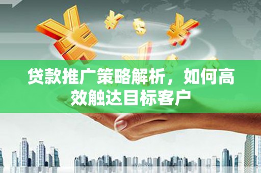 榆树贷款推广策略解析，如何高效触达目标客户