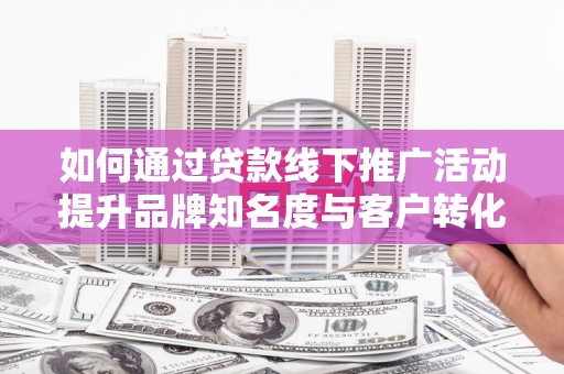榆树如何通过贷款线下推广活动提升品牌知名度与客户转化率