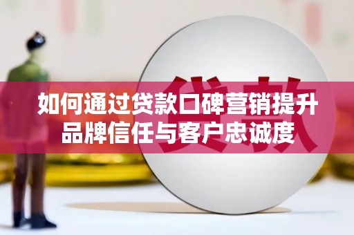 榆树如何通过贷款口碑营销提升品牌信任与客户忠诚度