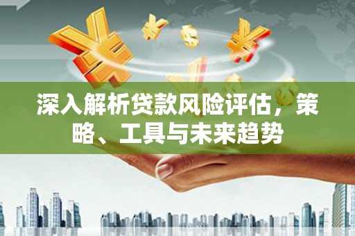 榆树深入解析贷款风险评估，策略、工具与未来趋势