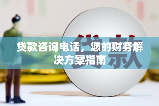 榆树贷款咨询电话，您的财务解决方案指南