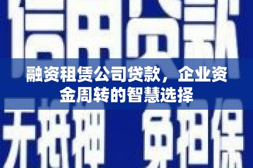 榆树融资租赁公司贷款，企业资金周转的智慧选择