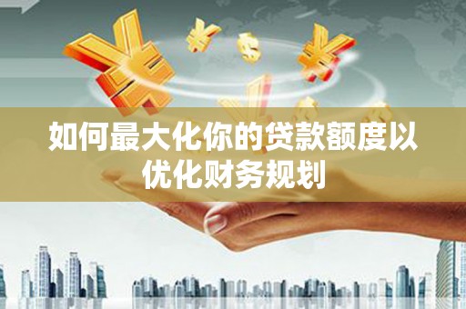 榆树如何最大化你的贷款额度以优化财务规划