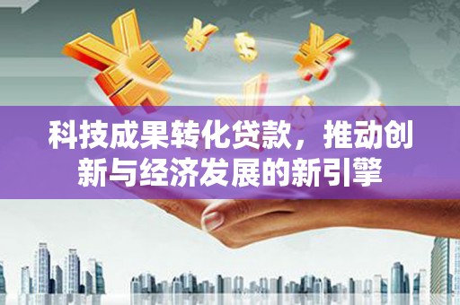 榆树科技成果转化贷款，推动创新与经济发展的新引擎