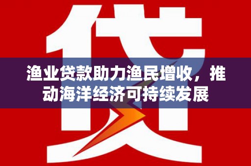 榆树渔业贷款助力渔民增收，推动海洋经济可持续发展