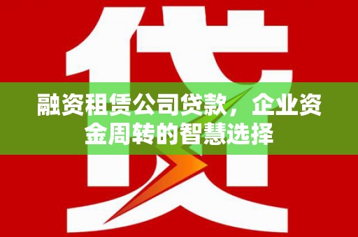 榆树融资租赁公司贷款，企业资金周转的智慧选择
