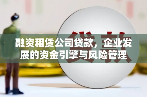 榆树融资租赁公司贷款，企业发展的资金引擎与风险管理