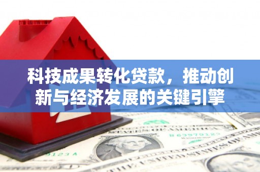 榆树科技成果转化贷款，推动创新与经济发展的关键引擎