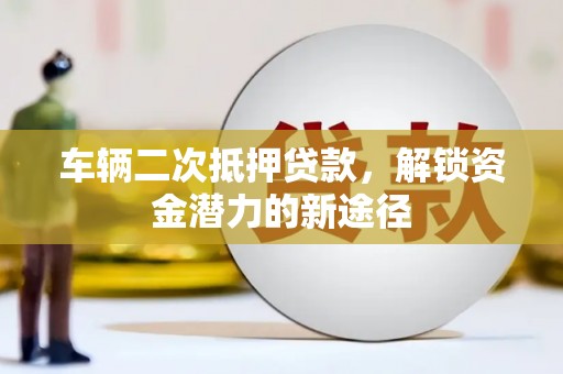 榆树车辆二次抵押贷款，解锁资金潜力的新途径