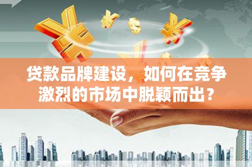 榆树贷款品牌建设，如何在竞争激烈的市场中脱颖而出？
