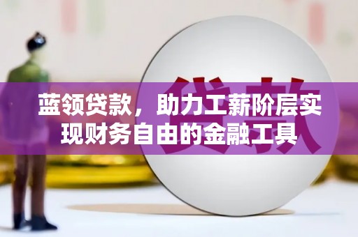 榆树蓝领贷款，助力工薪阶层实现财务自由的金融工具