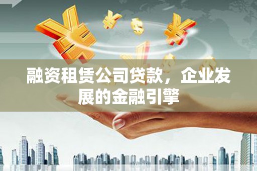 榆树融资租赁公司贷款，企业发展的金融引擎