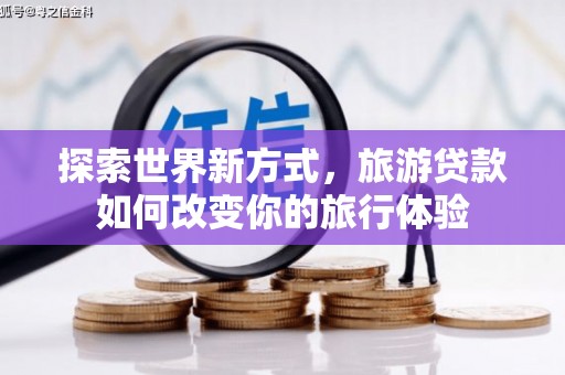 榆树探索世界新方式，旅游贷款如何改变你的旅行体验