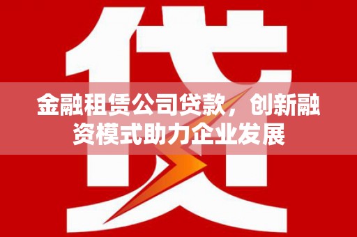 榆树金融租赁公司贷款，创新融资模式助力企业发展